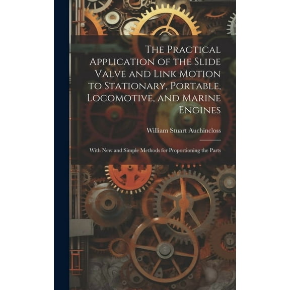 The Practical Application of the Slide Valve and Link Motion to Stationary, Portable, Locomotive, and Marine Engines (Hardcover)