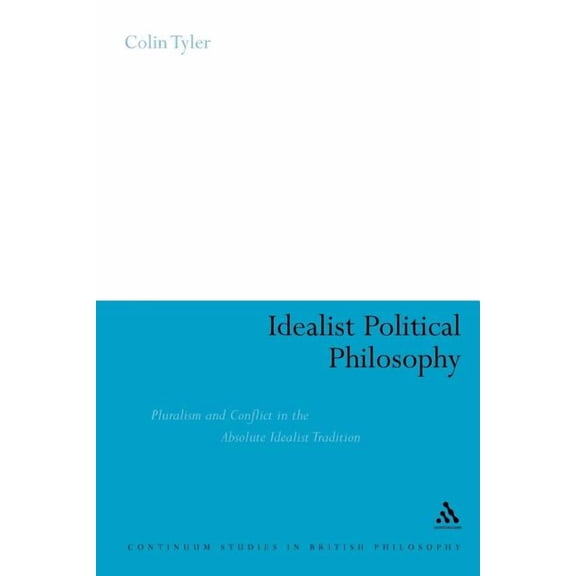 Continuum Studies in British Philosophy Idealist Political Philosophy: Pluralism and Conflict in the Absolute Idealist Tradition, (Paperback)