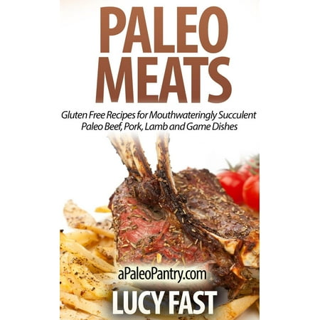 Paleo Meats: Gluten Free Recipes for Mouthwateringly Succulent Paleo Beef, Pork, Lamb and Game Dishes -