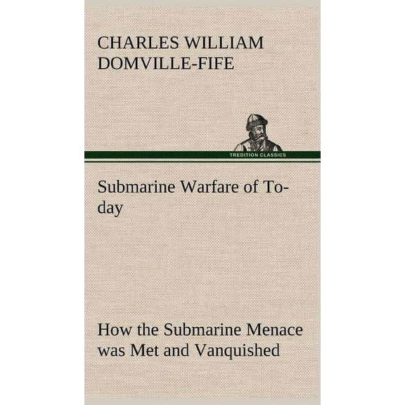 Submarine Warfare of To-day How the Submarine Menace was Met and Vanquished, With Descriptions of the Inventions and Devices Used, Fast Boats, Mystery Ships (Hardcover)