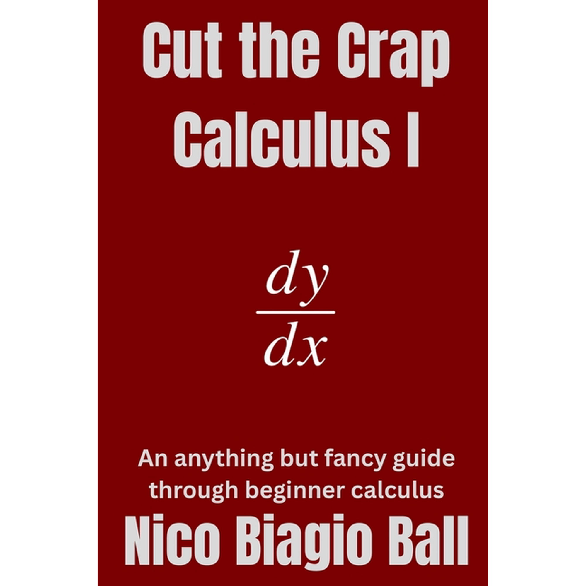Cut the Crap Calculus Cut the Crap Calculus 1: An anything but fancy guide through Beginner Calculus, Book 1, (Paperback)