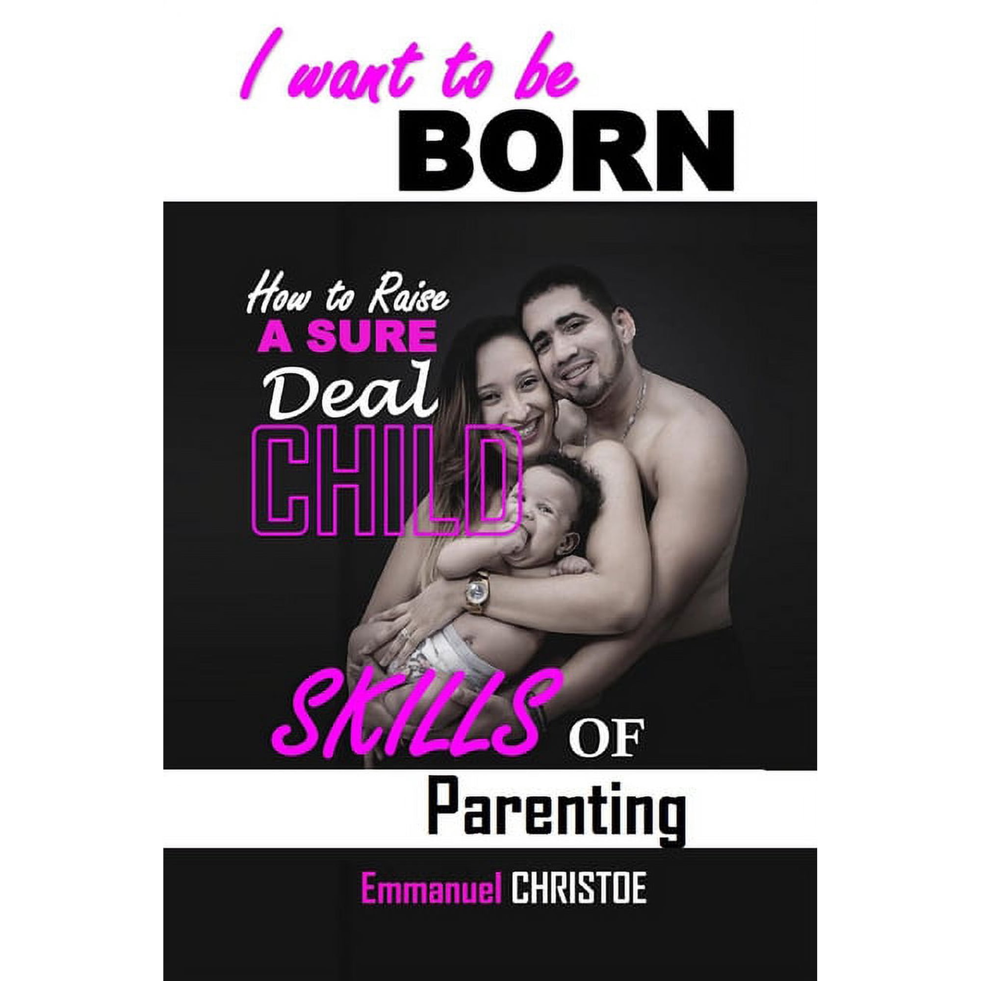 I WANT TO BE BORN: SKILLS OF PARENTING (HOW TO RAISE A SURE DEAL CHILD)