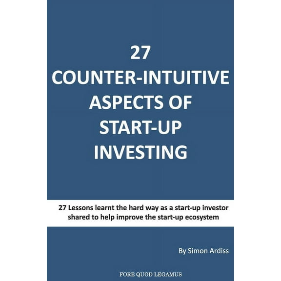 27 Counter-intuitive aspects of start-up investing : Why for even the most successfull business people can Angel Investing be so difficult (Paperback)