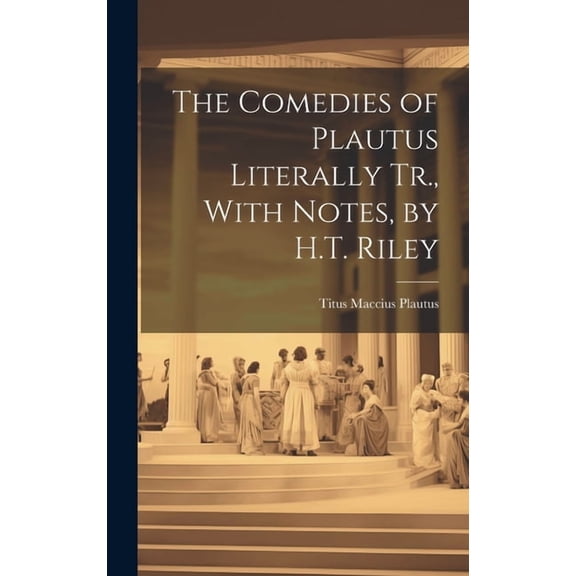 The Comedies of Plautus Literally Tr., With Notes, by H.T. Riley (Hardcover)