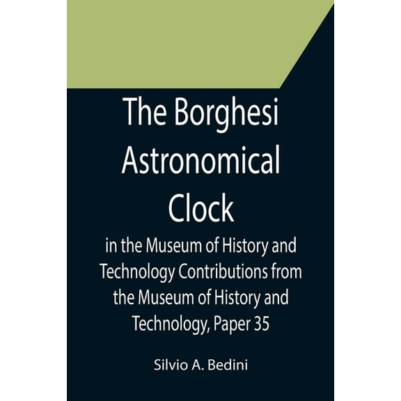 The Borghesi Astronomical Clock in the Museum of History and Technology Contributions from the Museum of History and Tec, (Paperback)