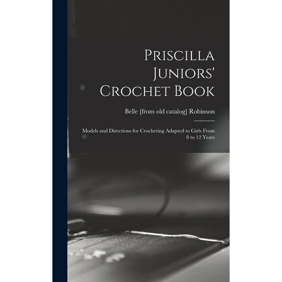 Priscilla Juniors' Crochet Book; Models and Directions for Crocheting Adapted to Girls From 8 to 12 Years (Hardcover)