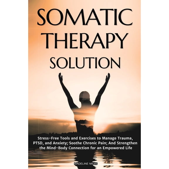 Somatic Therapy Solution: Stress-Free Tools and Exercises to Manage Trauma, PTSD, and Anxiety; Soothe Chronic Pain; And , (Paperback)