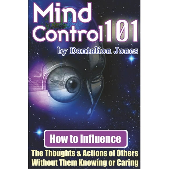 Mind Control 101 - How to Influence the Thoughts and Actions of Others Without Them Knowing or Caring