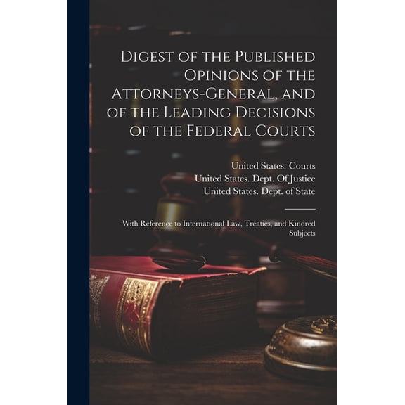 Digest of the Published Opinions of the Attorneys-General, and of the Leading Decisions of the Federal Courts: With Reference to International Law, Treaties, and Kindred Subjects (Paperback)