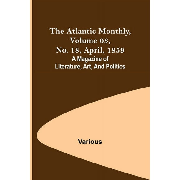 The Atlantic Monthly, Volume 03, No. 18, April, 1859; A Magazine of Literature, Art, and Politics, (Paperback)