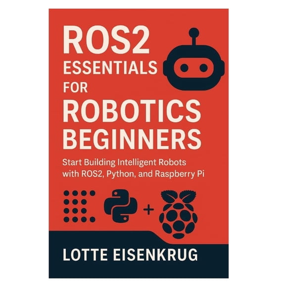 Ros2 Essentials for Robotics Beginners: Start Building Intelligent Robots with ROS2, Python, and Raspberry Pi, (Paperback)