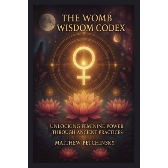 Apophis Mother's Day The Womb Wisdom Codex: Unlocking Feminine Power Through Ancient Practices, (Paperback)