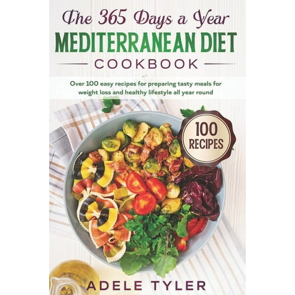 The 365 Days A Year Mediterranean Diet Cookbook: Over 100 Easy Recipes For Preparing Tasty Meals For Weight Loss And Healthy Lifestyle All Year Round