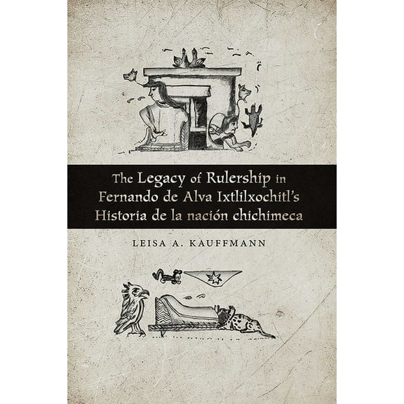Legacy of Rulership in Fernando de Alva Ixtlilxochitl's Historia de la Nación Chichimeca, (Paperback)