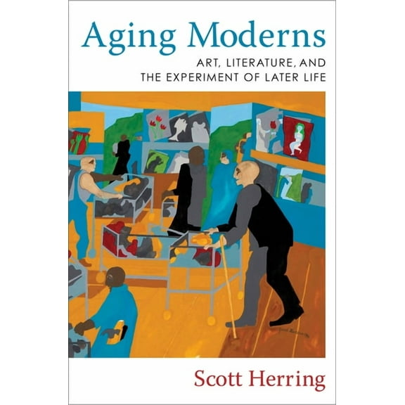 Aging Moderns: Art, Literature, and the Experiment of Later Life, (Hardcover)