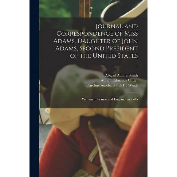 Journal and Correspondence of Miss Adams, Daughter of John Adams, Second President of the United States: Written in France and England, in 1785; 1 (Paperback)