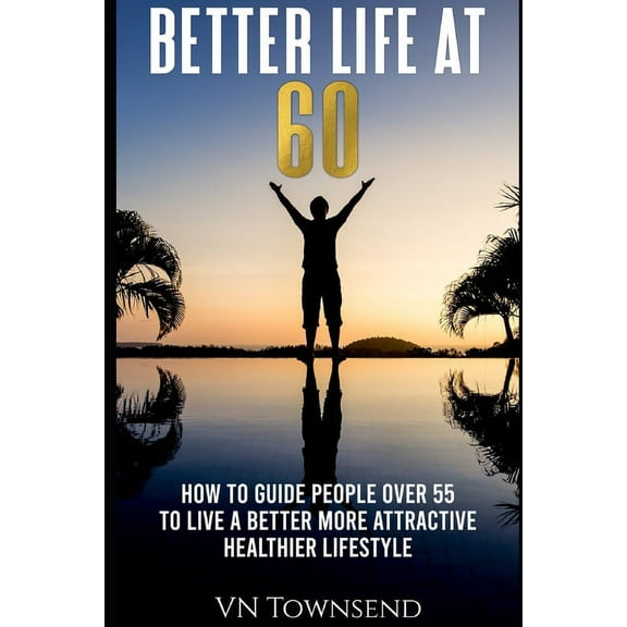 Better Life at 60: How to Guide People Over 55 to Live a Better More Attractive Healthier Lifestyle. (Paperback)