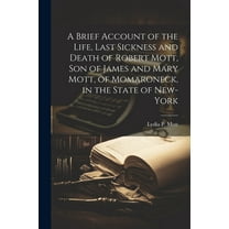 A Brief Account of the Life, Last Sickness and Death of Robert Mott, Son of James and Mary Mott, of Momaroneck, in the State of New-York (Paperback)