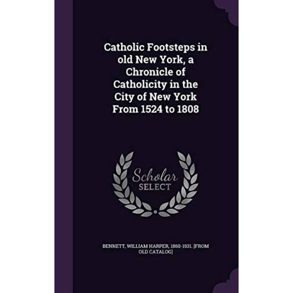 Catholic Footsteps in Old New York, a Chronicle of Catholicity in the City of New York from 1524 to 1808 Hardcover 1355516536 9781355516538 Bennett, William Harper 1860-1931 [Fro