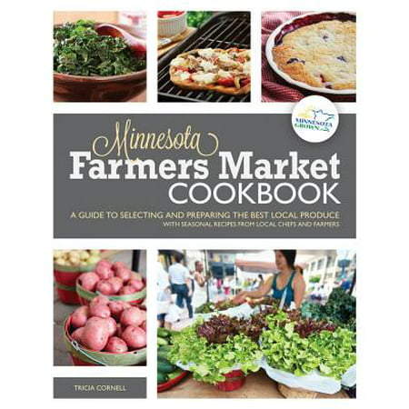 Minnesota Farmers Market Cookbook : A Guide to Selecting and Preparing the Best Local Produce with Seasonal Recipes from Chefs and (Founding Farmers Best Dishes)