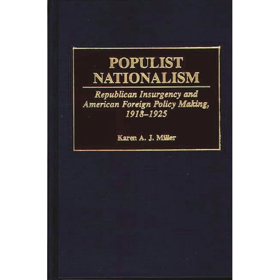 Contributions to the Study of World Hist Populist Nationalism: Republican Insurgency and American Foreign Policy Making, 1918-1925, Book 69, (Hardcover)