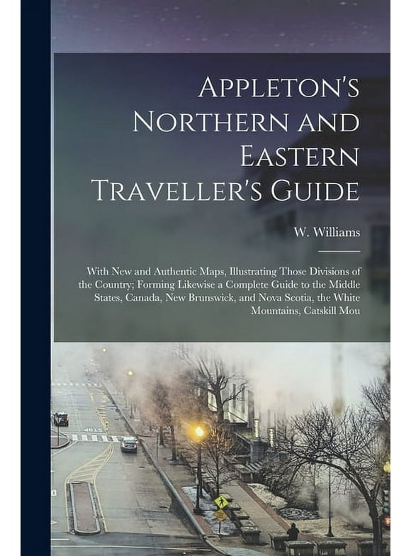 Appleton's Northern and Eastern Traveller's Guide: With new and Authentic Maps, Illustrating Those Divisions of the Country; Forming Likewise a Complete Guide to the Middle States, Canada, New Brunswi