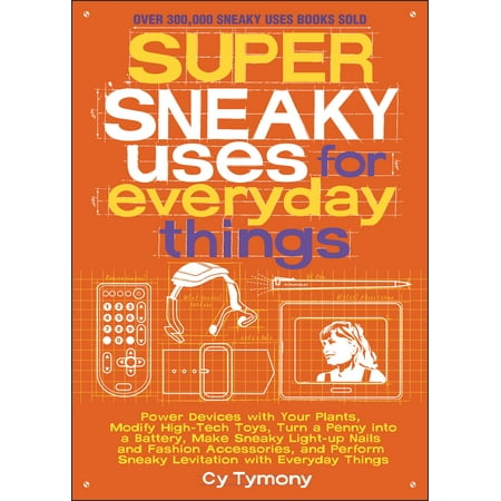Super Sneaky Uses for Everyday Things : Power Devices with Your Plants, Modify High-Tech Toys, Turn a Penny into a Battery, and