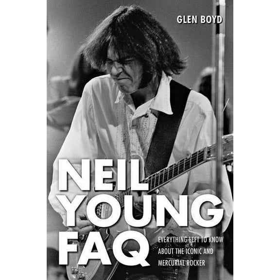 FAQ Neil Young FAQ: Everything Left to Know About the Iconic and Mercurial Rocker, (Paperback)