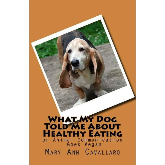 What My DogTold Me About Healthy Eating: or Animal Communication Goes Vegan, (Paperback)
