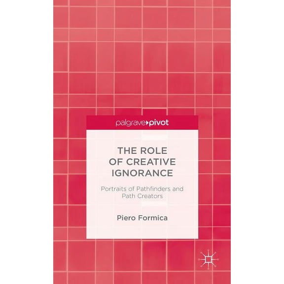 The Role of Creative Ignorance: Portraits of Path Finders and Path Creators, (Hardcover)