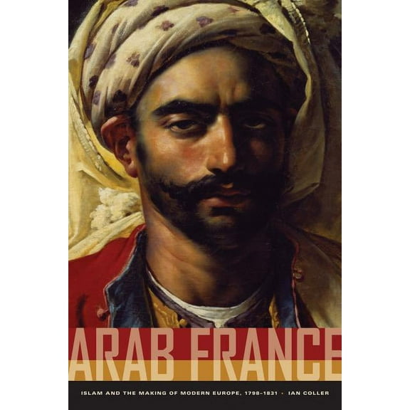 Arab France: Islam and the Making of Modern Europe, 1798-1831, (Paperback)