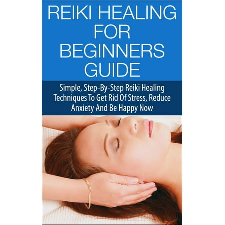 Reiki Healing for Beginners Guide - Simple Step-by-Step Reiki Healing Techniques to Get Rid of Stress, Reduce Anxiety and Be Happy Now - (The Best Way To Get Rid Of Stress)