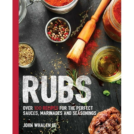 Rubs : Over 100 Recipes for the Perfect Sauces, Marinades, and