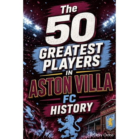 The 50 Greatest Players in Aston Villa FC History: The Legends the Icons and the Unforgettable Talents Who Defined The (Paperback)