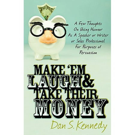 Make 'Em Laugh & Take Their Money: A Few Thoughts On Using Humor As A Speaker or Writer or Sales Professional For Purposes of Persuasion - (Best Way To Use Money To Make Money)