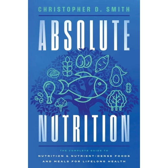 Absolute Nutrition: The Complete Guide to Nutrition and Nutrient-Dense Foods and Meals For Life Long Health, (Paperback)