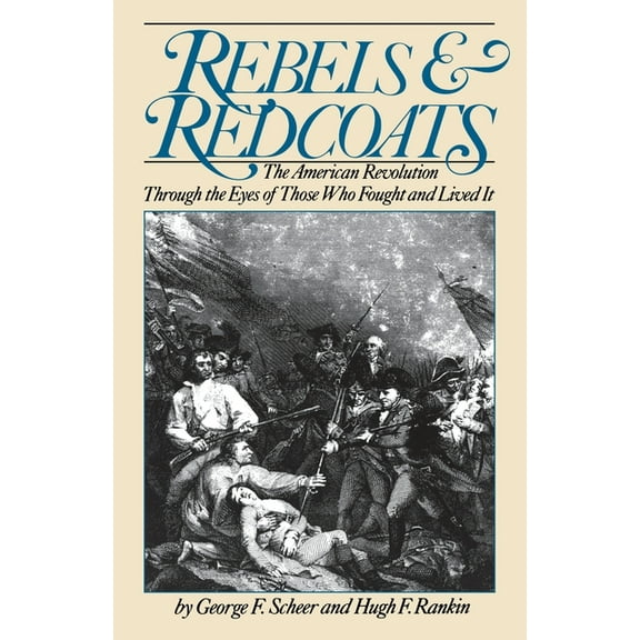 Rebels and Redcoats: The American Revolution Through the Eyes of Those Who Fought and Lived It