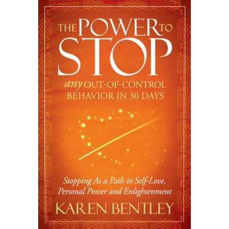 The Power to Stop : Any Out-Of-Control Behavior in 30 Days: Stopping as a Path to Self-Love, Personal Power and