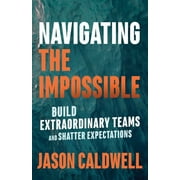 Navigating the Impossible : Build Extraordinary Teams and Shatter Expectations (Paperback)