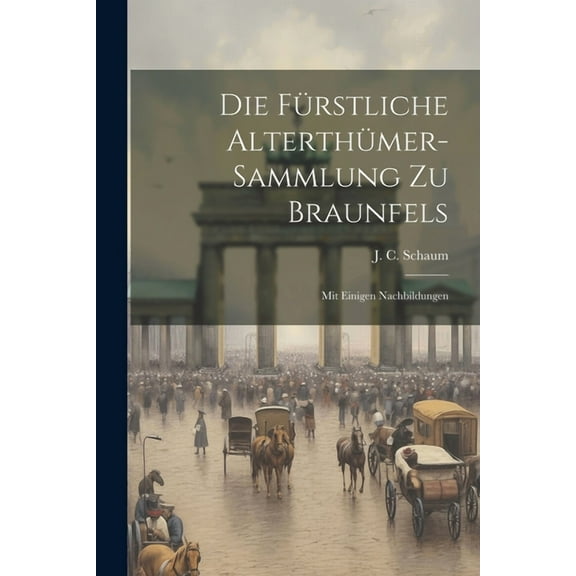Die Fürstliche Alterthümer-sammlung Zu Braunfels: Mit Einigen Nachbildungen (Paperback)