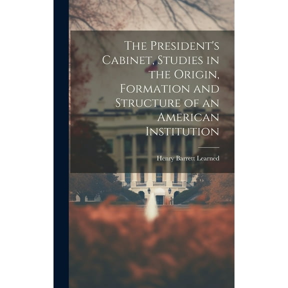 The President's Cabinet, Studies in the Origin, Formation and Structure of an American Institution, (Hardcover)