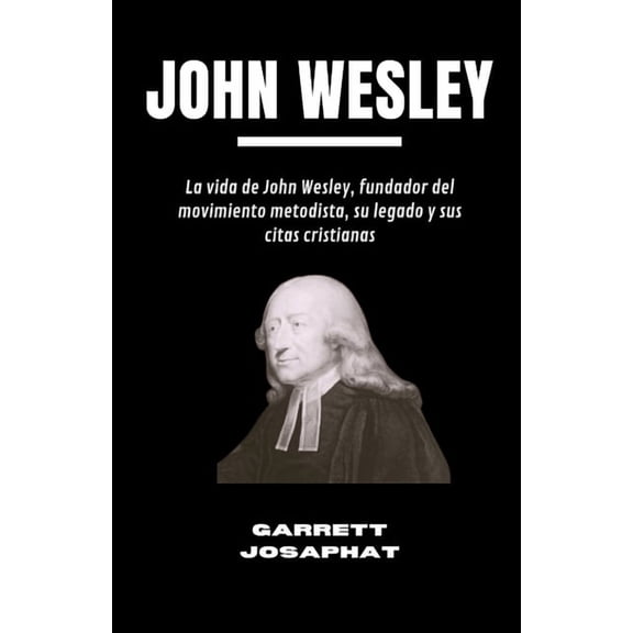 John Wesley: La vida de John Wesley, fundador del movimiento metodista, su legado y sus citas cristianas, (Paperback)