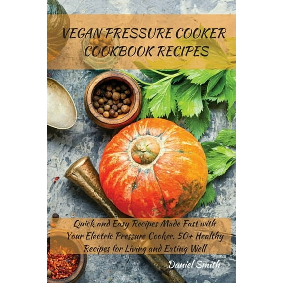 Vegan Pressure Cooker Cookbook Recipes: Quick and Easy Recipes Made Fast with Your Electric Pressure Cooker. 50  Healthy, (Paperback)