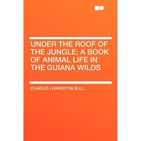 Wild Jungle - Under the Roof of the Jungle; A Book of Animal Life in the Guiana Wilds