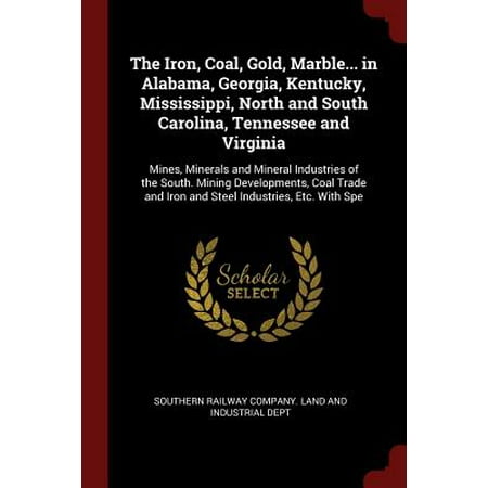 The Iron, Coal, Gold, Marble... in Alabama, Georgia, Kentucky, Mississippi, North and South Carolina, Tennessee and Virginia : Mines, Minerals and Mineral Industries of the South. Mining Developments, Coal Trade and Iron and Steel Industries, Etc. with