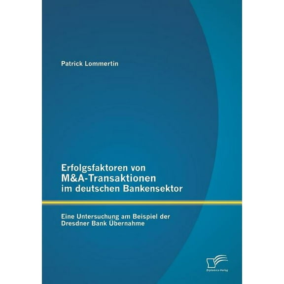 Erfolgsfaktoren von M&A-Transaktionen im deutschen Bankensektor : Eine Untersuchung am Beispiel der Dresdner Bank Übernahme (Paperback)