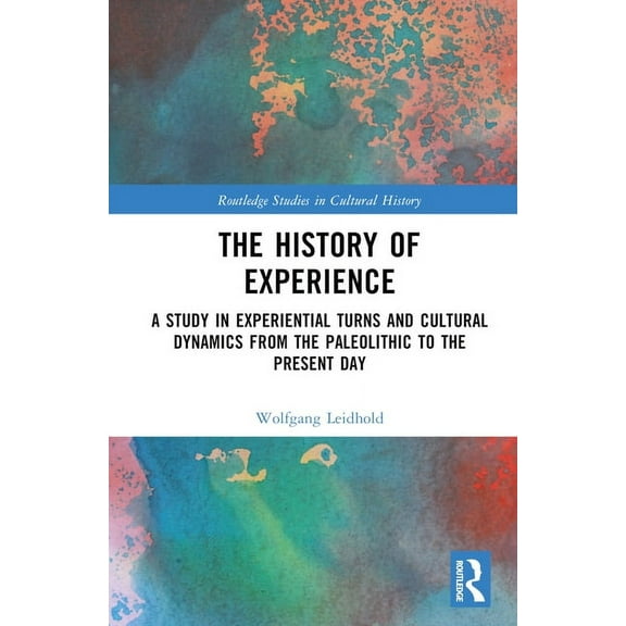 Routledge Studies in Cultural History The History of Experience: A Study in Experiential Turns and Cultural Dynamics from the Paleolithic to the Present Day, (Hardcover)