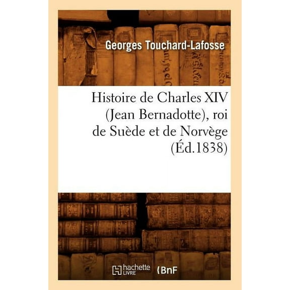 Litterature: Histoire de Charles XIV (Jean Bernadotte), Roi de Suède Et de Norvège (Éd.1838) (Paperback)
