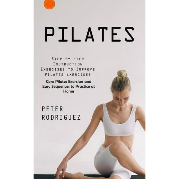 Pilates: Step-by-step Instruction Exercises to Improve Pilates Exercises (Core Pilates Exercises and Easy Sequences to P, (Paperback)