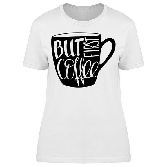 First Coffee Cup Phrase T-Shirt Women -Image by Shutterstock, Female Medium